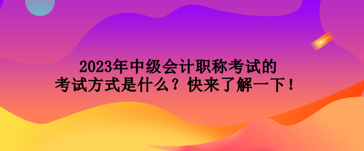 2023年中級(jí)會(huì)計(jì)職稱考試的考試方式是什么？快來(lái)了解一下！
