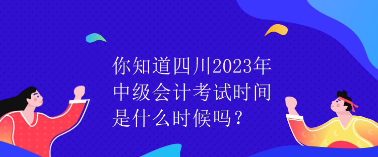你知道四川2023年中級會計考試時間是什么時候嗎？