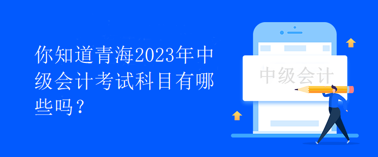 你知道青海2023年中級會計(jì)考試科目有哪些嗎？
