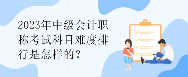 2023年中級會計職稱考試科目難度排行是怎樣的？