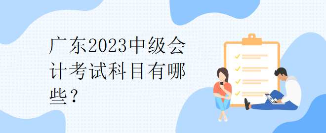 廣東2023中級(jí)會(huì)計(jì)考試科目有哪些？