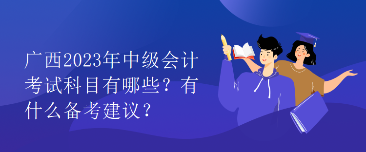 廣西2023年中級會計考試科目有哪些？有什么備考建議？