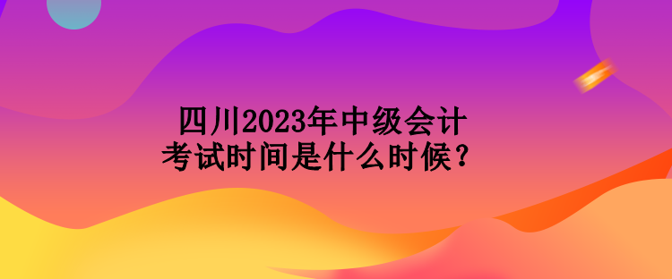 四川2023年中級(jí)會(huì)計(jì)考試時(shí)間是什么時(shí)候？