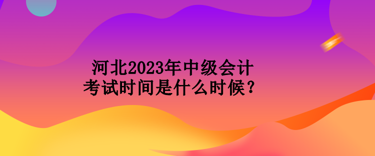 河北2023年中級會計考試時間是什么時候？
