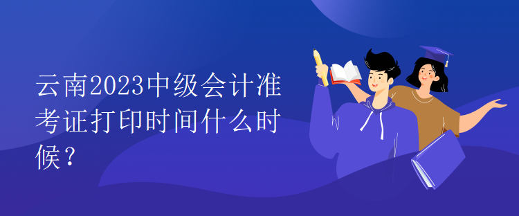 云南2023中級會計準考證打印時間什么時候？