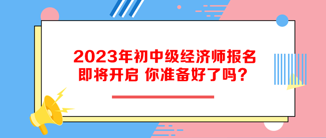 2023年初中級經(jīng)濟(jì)師報名即將開啟 你準(zhǔn)備好了嗎？