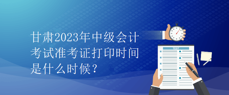 甘肅2023年中級(jí)會(huì)計(jì)考試準(zhǔn)考證打印時(shí)間是什么時(shí)候？
