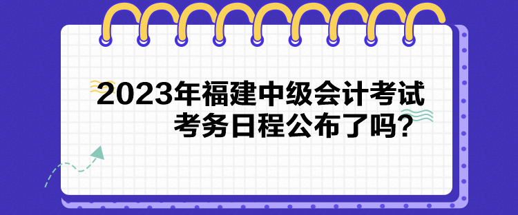 2023年福建中級(jí)會(huì)計(jì)考試考務(wù)日程公布了嗎？