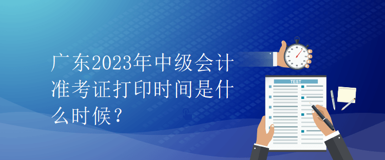 廣東2023年中級會計準(zhǔn)考證打印時間是什么時候？