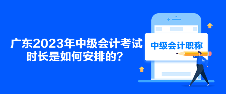 廣東2023年中級(jí)會(huì)計(jì)考試時(shí)長(zhǎng)是如何安排的？