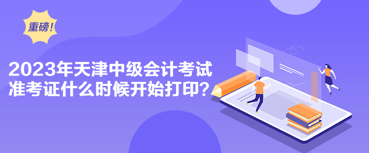 2023年天津中級會計考試準考證什么時候開始打印？