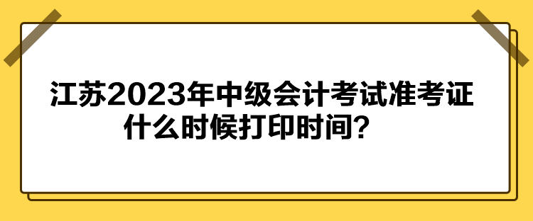江蘇2023年中級會計考試準(zhǔn)考證什么時候打印時間？