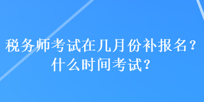 稅務(wù)師考試在幾月份補(bǔ)報(bào)名？什么時(shí)間考試？