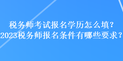 稅務(wù)師考試報(bào)名學(xué)歷怎么填？2023稅務(wù)師報(bào)名條件有哪些要求？