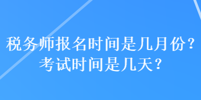 稅務(wù)師報(bào)名時(shí)間是幾月份？考試時(shí)間是幾天？