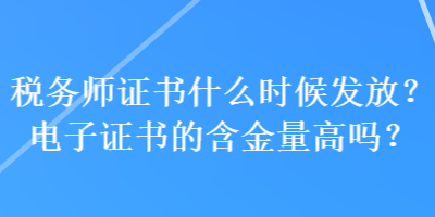 稅務(wù)師證書(shū)什么時(shí)候發(fā)放？電子證書(shū)的含金量高嗎？