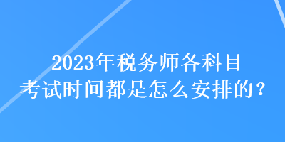 2023年稅務(wù)師各科目考試時間都是怎么安排的？