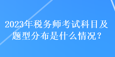 2023年稅務(wù)師考試科目及題型分布是什么情況？