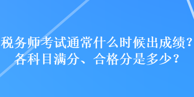 稅務(wù)師考試通常什么時(shí)候出成績？各科目滿分、合格分是多少？