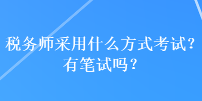 稅務(wù)師采用什么方式考試？有筆試嗎？