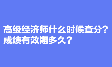 高級(jí)經(jīng)濟(jì)師什么時(shí)候查分？成績有效期多久？