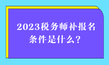2023稅務(wù)師補(bǔ)報名條件是什么？