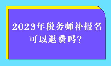 2023年稅務(wù)師補(bǔ)報(bào)名可以退費(fèi)嗎？
