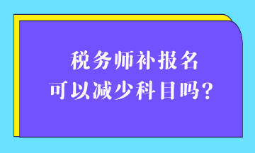 稅務(wù)師補(bǔ)報(bào)名可以減少科目嗎？