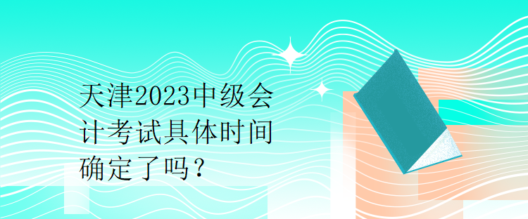 天津2023中級(jí)會(huì)計(jì)考試具體時(shí)間確定了嗎？