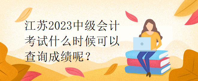 江蘇2023中級會計考試什么時候可以查詢成績呢？
