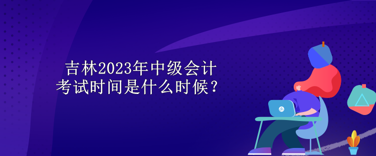 吉林2023年中級(jí)會(huì)計(jì)考試時(shí)間是什么時(shí)候？