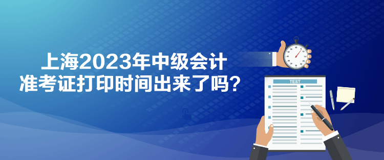 上海2023年中級(jí)會(huì)計(jì)準(zhǔn)考證打印時(shí)間出來(lái)了嗎？