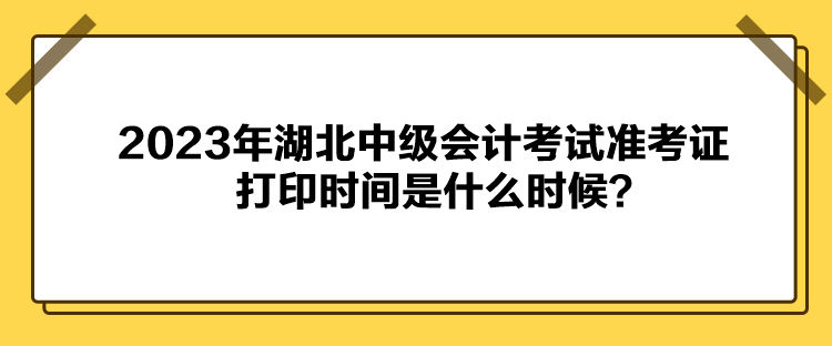 2023年湖北中級(jí)會(huì)計(jì)考試準(zhǔn)考證打印時(shí)間是什么時(shí)候？