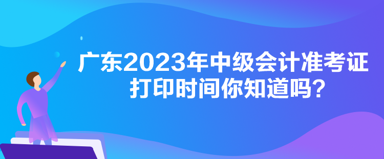 廣東2023年中級會計準(zhǔn)考證打印時間你知道嗎？