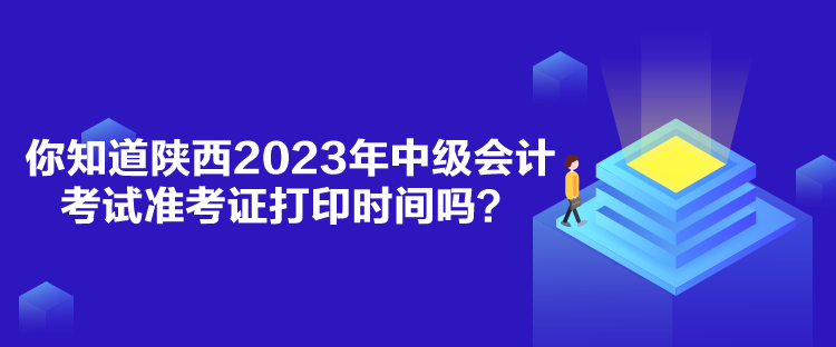 你知道陜西2023年中級會計考試準考證打印時間嗎？