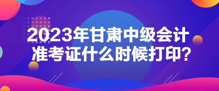 2023年甘肅中級會計準考證什么時候打?。? suffix=