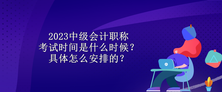 2023中級(jí)會(huì)計(jì)職稱考試時(shí)間是什么時(shí)候？具體怎么安排的？