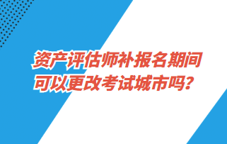 資產(chǎn)評估師補報名期間可以更改考試城市嗎？1