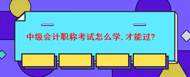 中級會計職稱考試怎么學(xué),才能過？