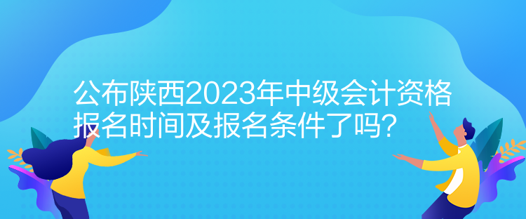 公布陜西2023年中級(jí)會(huì)計(jì)資格報(bào)名時(shí)間及報(bào)名條件了嗎？