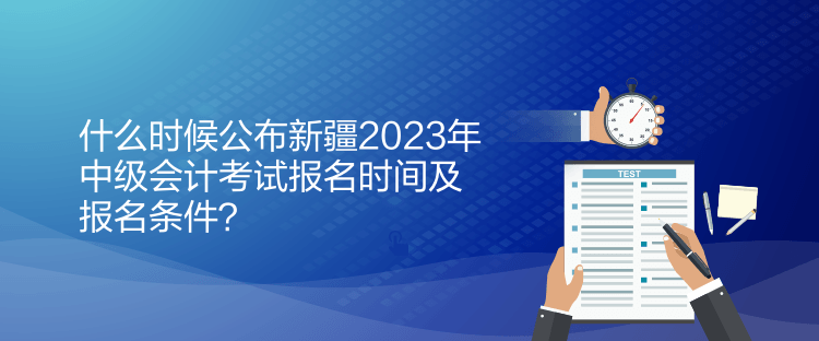 什么時(shí)候公布新疆2023年中級(jí)會(huì)計(jì)考試報(bào)名時(shí)間及報(bào)名條件？