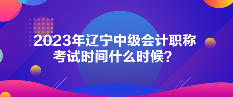 2023年遼寧中級會計職稱考試時間什么時候？