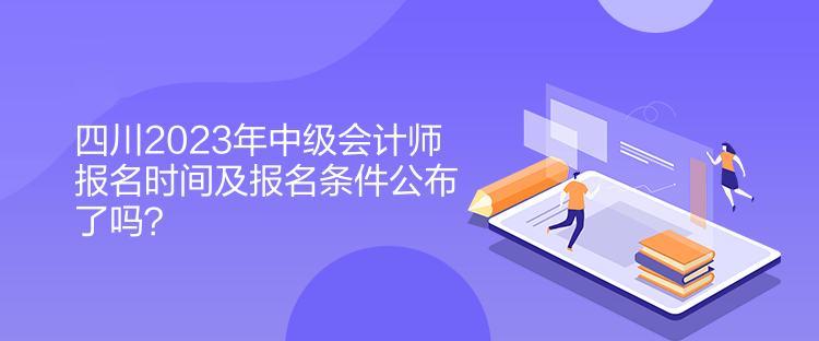 四川2023年中級會計師報名時間及報名條件公布了嗎？