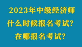 2023年中級經(jīng)濟師什么時候報名考試？在哪報名考試？