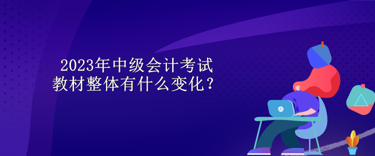 2023年中級會計(jì)考試教材整體有什么變化？