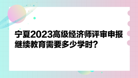 寧夏2023高級(jí)經(jīng)濟(jì)師評(píng)審申報(bào)繼續(xù)教育需要多少學(xué)時(shí)？