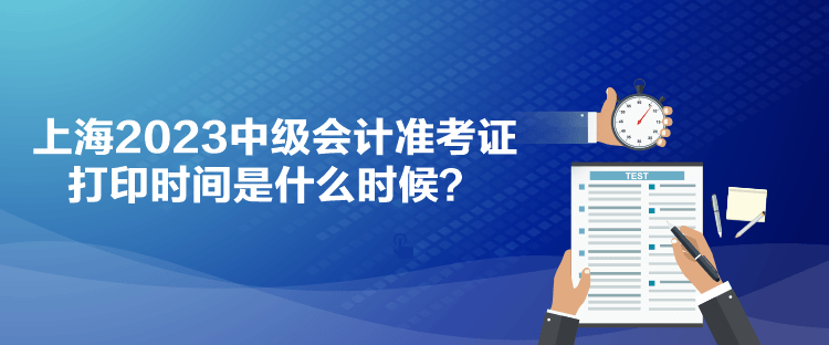 上海2023中級(jí)會(huì)計(jì)準(zhǔn)考證打印時(shí)間是什么時(shí)候？