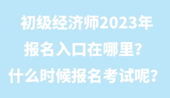 初級經(jīng)濟師2023年報名入口在哪里？什么時候報名考試呢？