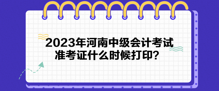 2023年河南中級會計考試準(zhǔn)考證什么時候打印？
