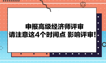 申報高級經濟師評審請注意這4個時間點 影響評審！